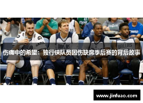 伤痛中的希望：独行侠队员因伤缺席季后赛的背后故事