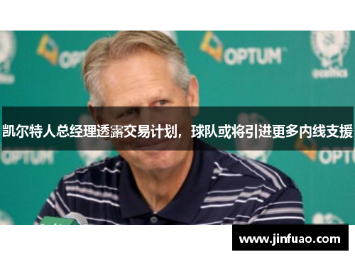 凯尔特人总经理透露交易计划，球队或将引进更多内线支援
