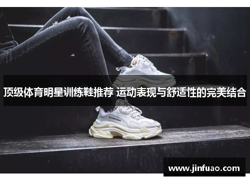 顶级体育明星训练鞋推荐 运动表现与舒适性的完美结合