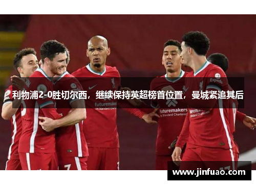 利物浦2-0胜切尔西，继续保持英超榜首位置，曼城紧追其后