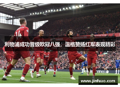 利物浦成功晋级欧冠八强，温格赞扬红军表现精彩
