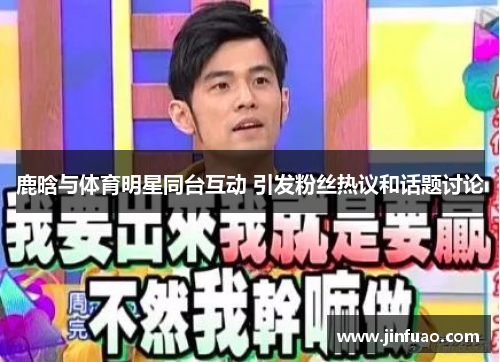 鹿晗与体育明星同台互动 引发粉丝热议和话题讨论