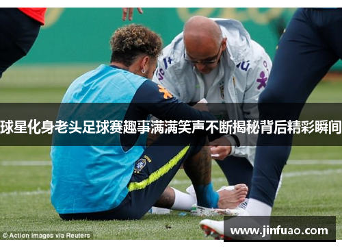 球星化身老头足球赛趣事满满笑声不断揭秘背后精彩瞬间