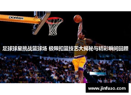 足球球星挑战篮球场 极限扣篮技艺大揭秘与精彩瞬间回顾