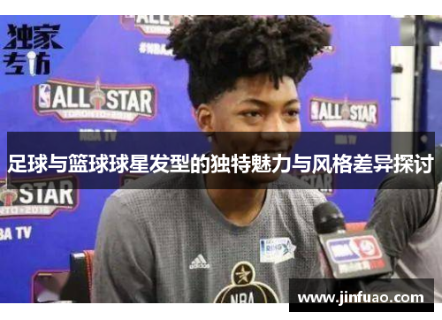 足球与篮球球星发型的独特魅力与风格差异探讨