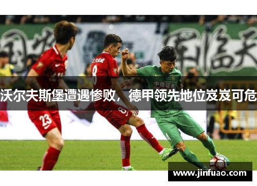 沃尔夫斯堡遭遇惨败，德甲领先地位岌岌可危