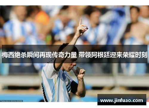 梅西绝杀瞬间再现传奇力量 带领阿根廷迎来荣耀时刻