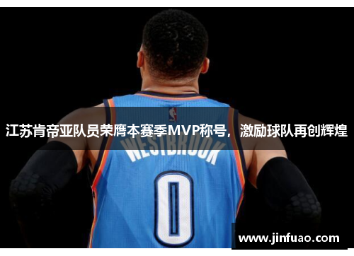 江苏肯帝亚队员荣膺本赛季MVP称号，激励球队再创辉煌