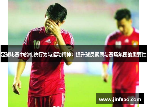 足球比赛中的礼貌行为与运动精神：提升球员素质与赛场氛围的重要性