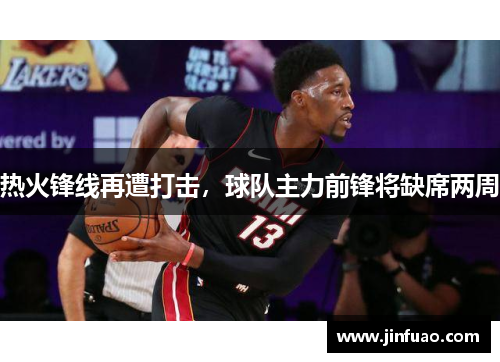 热火锋线再遭打击，球队主力前锋将缺席两周