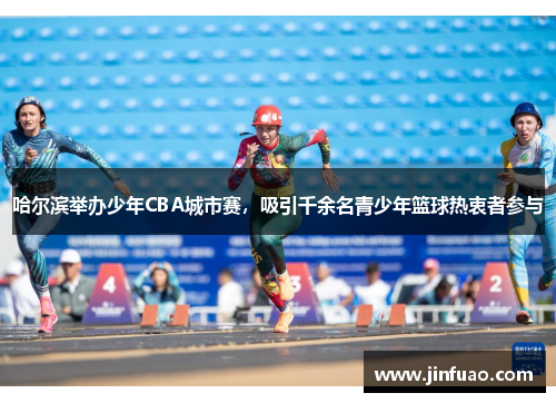 哈尔滨举办少年CBA城市赛，吸引千余名青少年篮球热衷者参与
