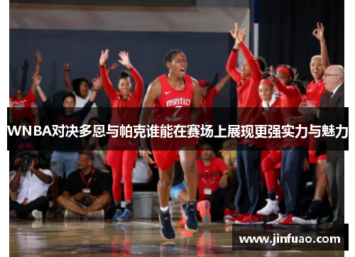 WNBA对决多恩与帕克谁能在赛场上展现更强实力与魅力