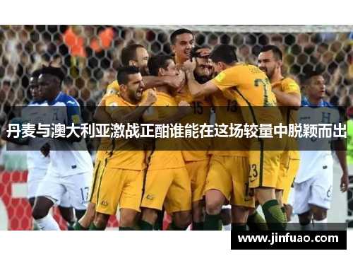 丹麦与澳大利亚激战正酣谁能在这场较量中脱颖而出