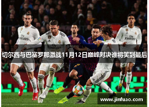 切尔西与巴塞罗那激战11月12日巅峰对决谁将笑到最后