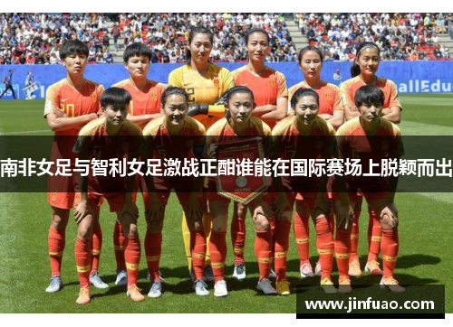 南非女足与智利女足激战正酣谁能在国际赛场上脱颖而出