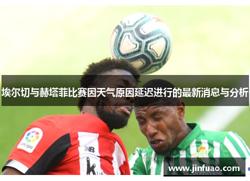 埃尔切与赫塔菲比赛因天气原因延迟进行的最新消息与分析