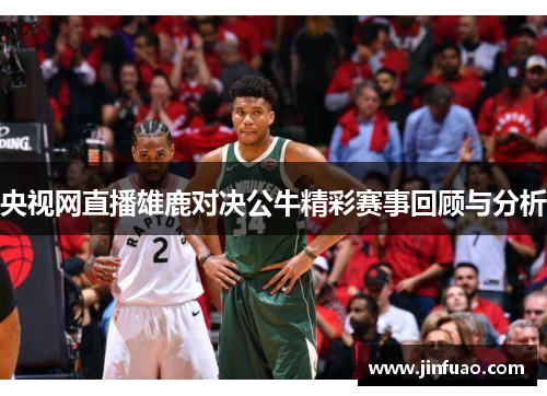 央视网直播雄鹿对决公牛精彩赛事回顾与分析