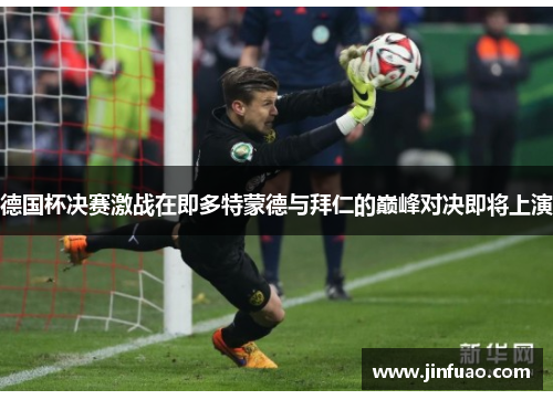 德国杯决赛激战在即多特蒙德与拜仁的巅峰对决即将上演
