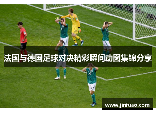 法国与德国足球对决精彩瞬间动图集锦分享