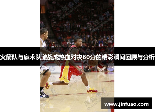 火箭队与魔术队激战成热血对决60分的精彩瞬间回顾与分析