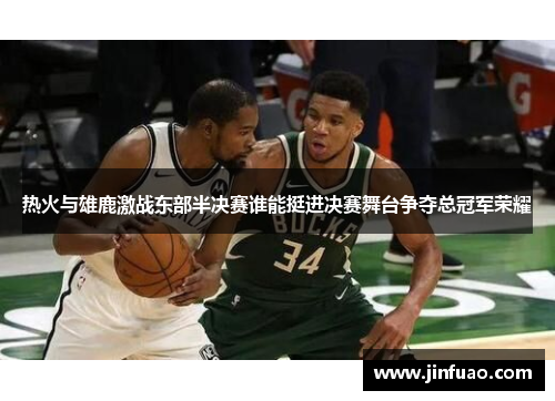 热火与雄鹿激战东部半决赛谁能挺进决赛舞台争夺总冠军荣耀