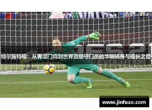 特尔施特根：从青涩门将到世界顶级守门员的华丽转身与成长之路