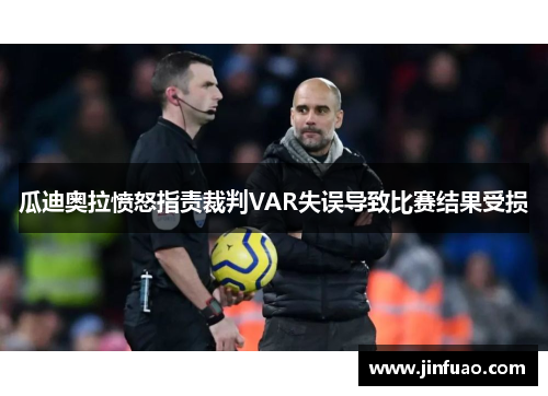 瓜迪奥拉愤怒指责裁判VAR失误导致比赛结果受损