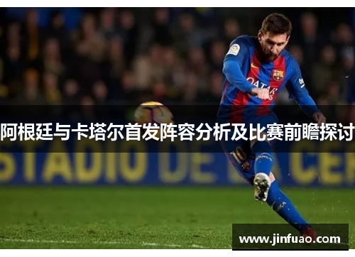 阿根廷与卡塔尔首发阵容分析及比赛前瞻探讨