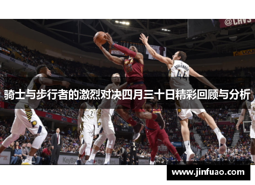 骑士与步行者的激烈对决四月三十日精彩回顾与分析