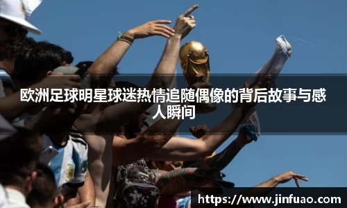 欧洲足球明星球迷热情追随偶像的背后故事与感人瞬间