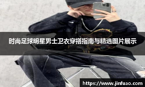 时尚足球明星男士卫衣穿搭指南与精选图片展示